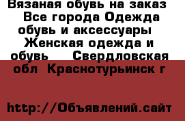 Вязаная обувь на заказ  - Все города Одежда, обувь и аксессуары » Женская одежда и обувь   . Свердловская обл.,Краснотурьинск г.